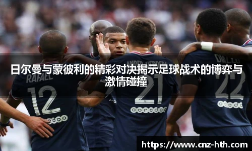 日尔曼与蒙彼利的精彩对决揭示足球战术的博弈与激情碰撞